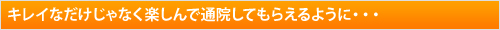 キレイなだけじゃなく楽しんで通院してもらえるように…