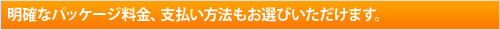 明確なパッケージ料金、支払い方法もお選びいただけます。